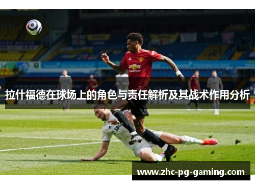 拉什福德在球场上的角色与责任解析及其战术作用分析