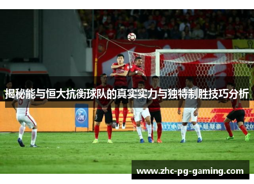 揭秘能与恒大抗衡球队的真实实力与独特制胜技巧分析 揭秘能与恒大抗衡球队的真实实力与独特制胜技巧分析