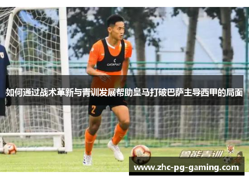 如何通过战术革新与青训发展帮助皇马打破巴萨主导西甲的局面