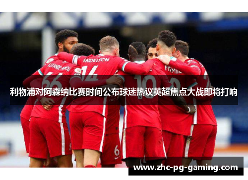 利物浦对阿森纳比赛时间公布球迷热议英超焦点大战即将打响 利物浦对阿森纳比赛时间公布球迷热议英超焦点大战即将打响