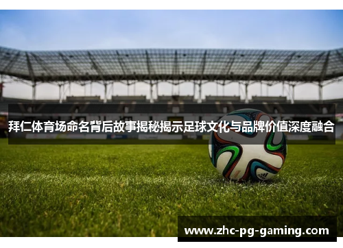 拜仁体育场命名背后故事揭秘揭示足球文化与品牌价值深度融合