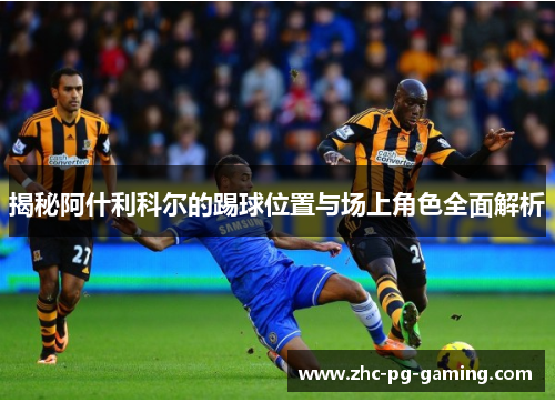 揭秘阿什利科尔的踢球位置与场上角色全面解析