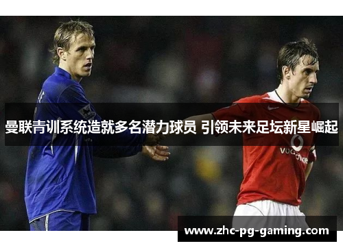 曼联青训系统造就多名潜力球员 引领未来足坛新星崛起 曼联青训系统造就多名潜力球员 引领未来足坛新星崛起