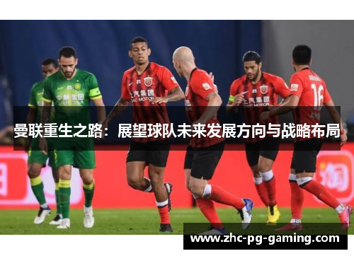 曼联重生之路:展望球队未来发展方向与战略布局 曼联重生之路:展望球队未来发展方向与战略布局