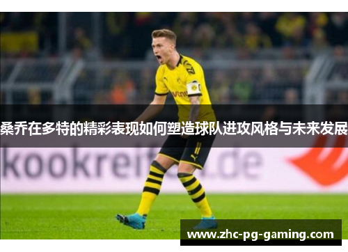 桑乔在多特的精彩表现如何塑造球队进攻风格与未来发展