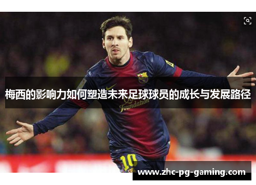 梅西的影响力如何塑造未来足球球员的成长与发展路径