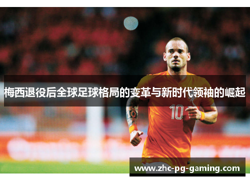 梅西退役后全球足球格局的变革与新时代领袖的崛起 梅西退役后全球足球格局的变革与新时代领袖的崛起