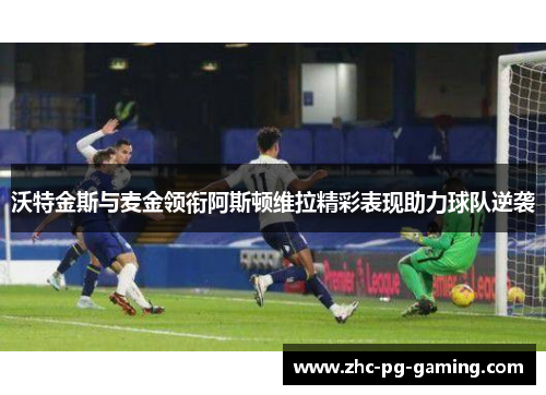 沃特金斯与麦金领衔阿斯顿维拉精彩表现助力球队逆袭 沃特金斯与麦金领衔阿斯顿维拉精彩表现助力球队逆袭