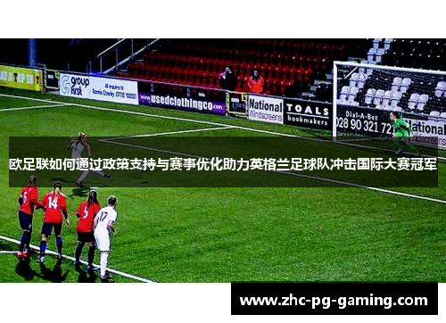 欧足联如何通过政策支持与赛事优化助力英格兰足球队冲击国际大赛冠军