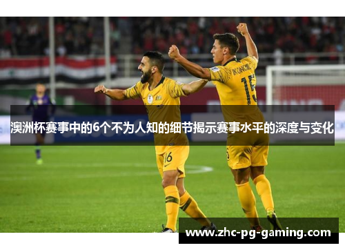 澳洲杯赛事中的6个不为人知的细节揭示赛事水平的深度与变化