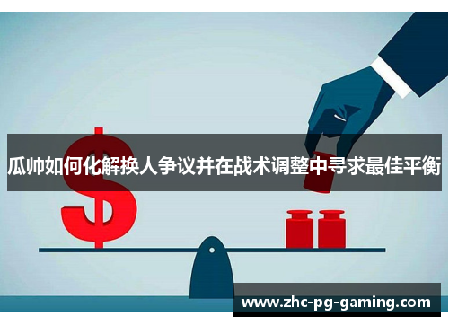 瓜帅如何化解换人争议并在战术调整中寻求最佳平衡