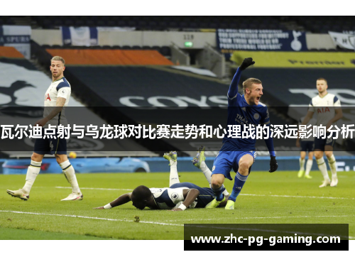 瓦尔迪点射与乌龙球对比赛走势和心理战的深远影响分析