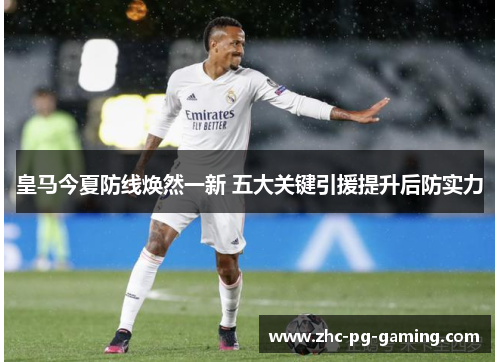 皇马今夏防线焕然一新 五大关键引援提升后防实力