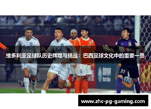 维多利亚足球队历史辉煌与挑战：巴西足球文化中的重要一员