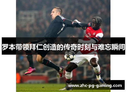 罗本带领拜仁创造的传奇时刻与难忘瞬间