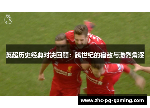 英超历史经典对决回顾:跨世纪的宿敌与激烈角逐 英超历史经典对决回顾:跨世纪的宿敌与激烈角逐