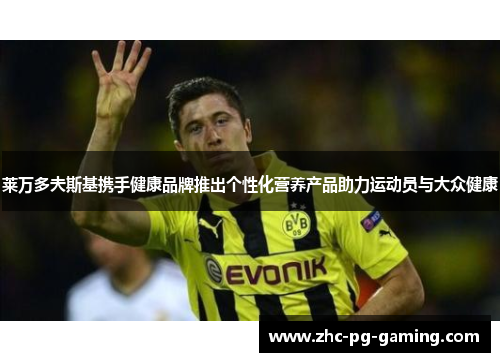 莱万多夫斯基携手健康品牌推出个性化营养产品助力运动员与大众健康 莱万多夫斯基携手健康品牌推出个性化营养产品助力运动员与大众健康