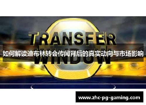 如何解读迪布林转会传闻背后的真实动向与市场影响 如何解读迪布林转会传闻背后的真实动向与市场影响