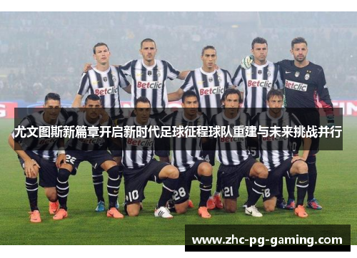尤文图斯新篇章开启新时代足球征程球队重建与未来挑战并行