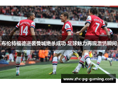 布伦特福德逆袭曼城绝杀成功 足球魅力再现激情瞬间