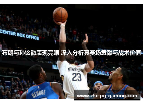 布朗与孙铭徽表现亮眼 深入分析其赛场贡献与战术价值