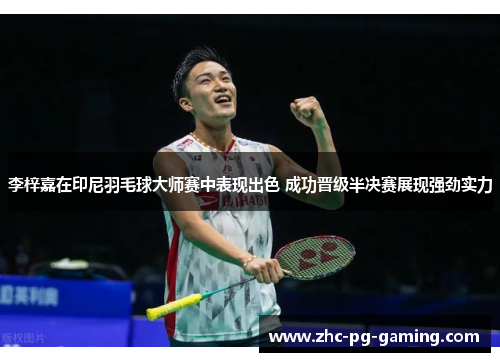 李梓嘉在印尼羽毛球大师赛中表现出色 成功晋级半决赛展现强劲实力