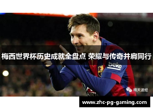 梅西世界杯历史成就全盘点 荣耀与传奇并肩同行