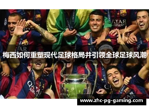 梅西如何重塑现代足球格局并引领全球足球风潮