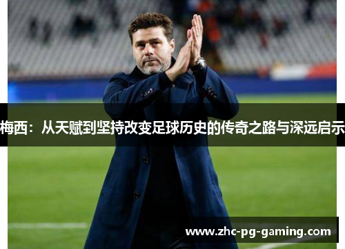 梅西：从天赋到坚持改变足球历史的传奇之路与深远启示