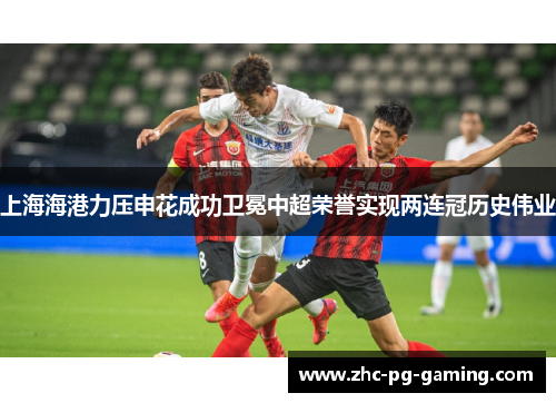 上海海港力压申花成功卫冕中超荣誉实现两连冠历史伟业