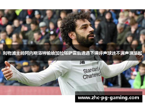 利物浦主帅阿内斯洛特输给加拉塔萨雷后遭遇下课呼声球迷不满声浪渐起