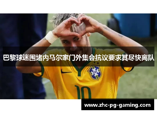 巴黎球迷围堵内马尔家门外集会抗议要求其尽快离队 巴黎球迷围堵内马尔家门外集会抗议要求其尽快离队