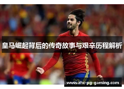 皇马崛起背后的传奇故事与艰辛历程解析