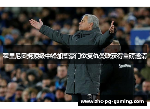 穆里尼奥携顶级中锋加盟豪门欲复仇曼联获得重磅邀请 穆里尼奥携顶级中锋加盟豪门欲复仇曼联获得重磅邀请