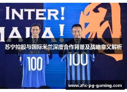 苏宁控股与国际米兰深度合作背景及战略意义解析 苏宁控股与国际米兰深度合作背景及战略意义解析