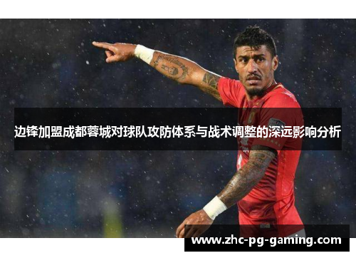 边锋加盟成都蓉城对球队攻防体系与战术调整的深远影响分析 边锋加盟成都蓉城对球队攻防体系与战术调整的深远影响分析
